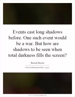 Events cast long shadows before. One such event would be a war. But how are shadows to be seen when total darkness fills the screen? Picture Quote #1