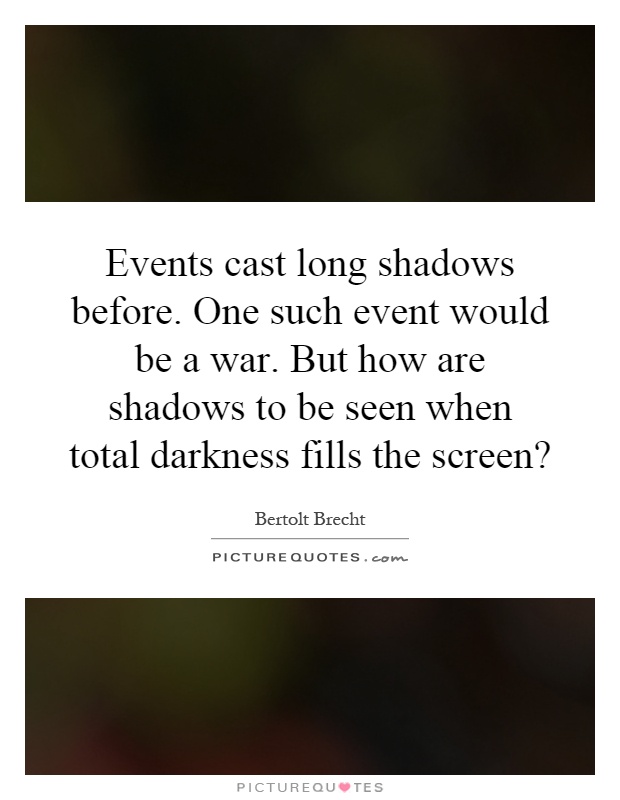 Events cast long shadows before. One such event would be a war. But how are shadows to be seen when total darkness fills the screen? Picture Quote #1