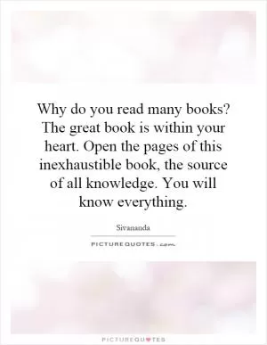Why do you read many books? The great book is within your heart. Open the pages of this inexhaustible book, the source of all knowledge. You will know everything Picture Quote #1