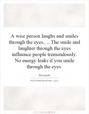 A wise person laughs and smiles through the eyes.... The smile and laughter through the eyes influence people tremendously. No energy leaks if you smile through the eyes Picture Quote #1