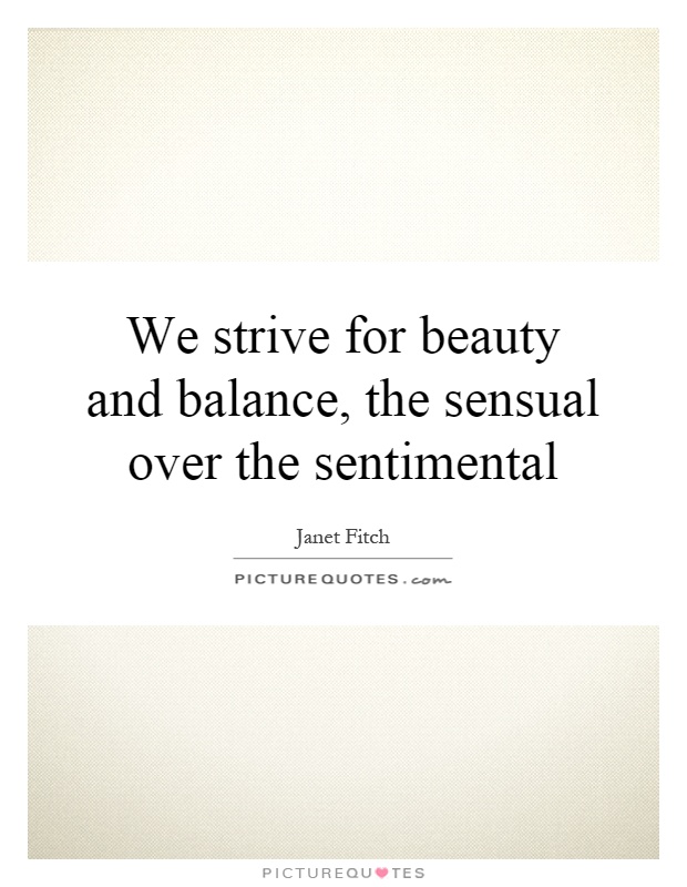 We strive for beauty and balance, the sensual over the sentimental Picture Quote #1