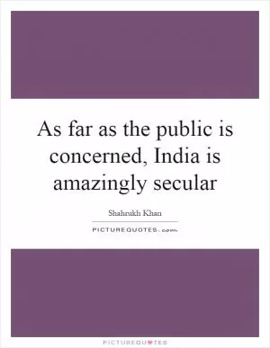 As far as the public is concerned, India is amazingly secular Picture Quote #1