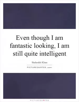 Even though I am fantastic looking, I am still quite intelligent Picture Quote #1