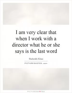 I am very clear that when I work with a director what he or she says is the last word Picture Quote #1