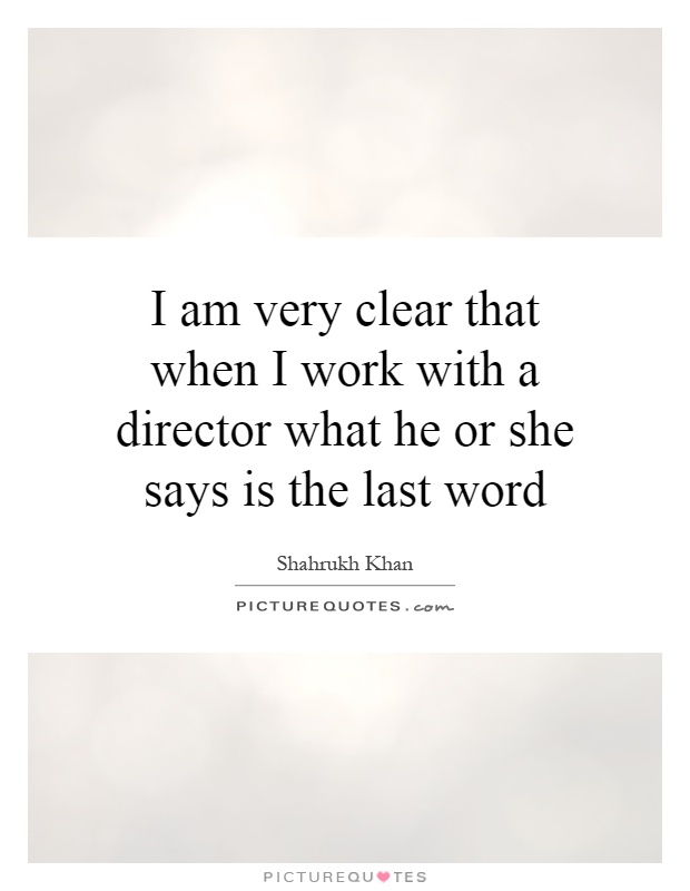 I am very clear that when I work with a director what he or she says is the last word Picture Quote #1