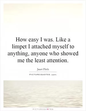 How easy I was. Like a limpet I attached myself to anything, anyone who showed me the least attention Picture Quote #1