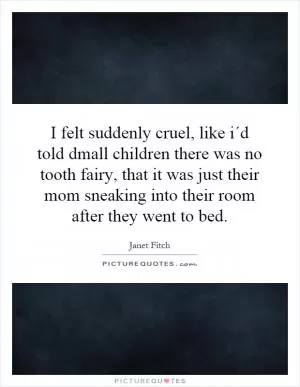 I felt suddenly cruel, like i´d told dmall children there was no tooth fairy, that it was just their mom sneaking into their room after they went to bed Picture Quote #1