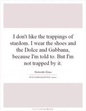 I don't like the trappings of stardom. I wear the shoes and the Dolce and Gabbana, because I'm told to. But I'm not trapped by it Picture Quote #1