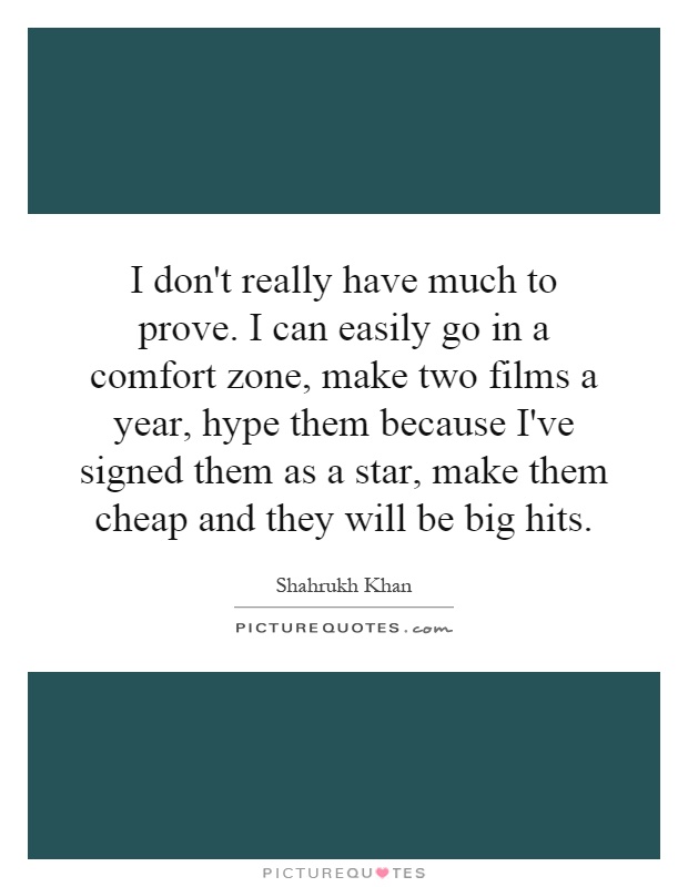 I don't really have much to prove. I can easily go in a comfort zone, make two films a year, hype them because I've signed them as a star, make them cheap and they will be big hits Picture Quote #1