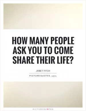 How many people ask you to come share their life? Picture Quote #1