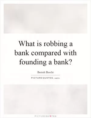 What is robbing a bank compared with founding a bank? Picture Quote #1