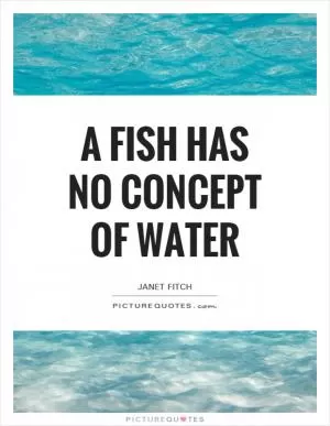 A fish has no concept of water Picture Quote #1