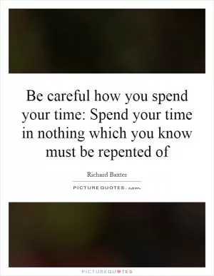Be careful how you spend your time: Spend your time in nothing which you know must be repented of Picture Quote #1