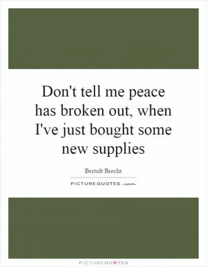 Don't tell me peace has broken out, when I've just bought some new supplies Picture Quote #1
