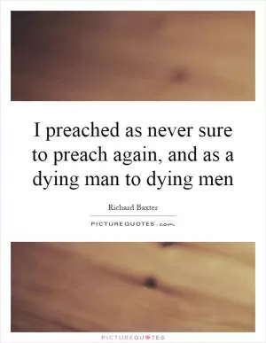 I preached as never sure to preach again, and as a dying man to dying men Picture Quote #1