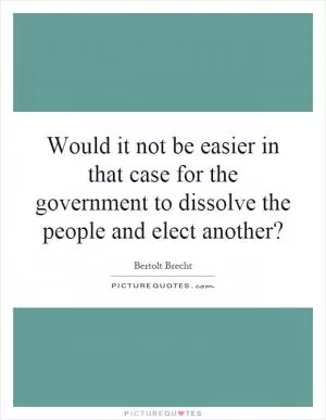 Would it not be easier in that case for the government to dissolve the people and elect another? Picture Quote #1