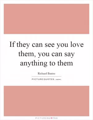 If they can see you love them, you can say anything to them Picture Quote #1