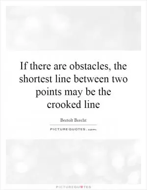 If there are obstacles, the shortest line between two points may be the crooked line Picture Quote #1