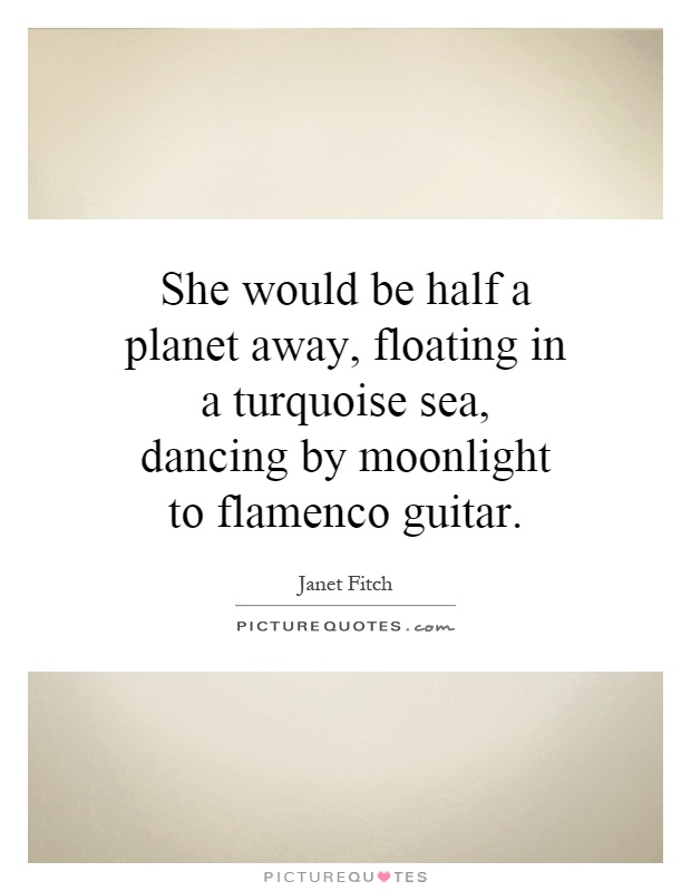 She would be half a planet away, floating in a turquoise sea, dancing by moonlight to flamenco guitar Picture Quote #1