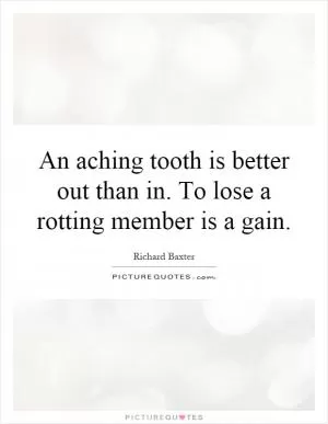 An aching tooth is better out than in. To lose a rotting member is a gain Picture Quote #1