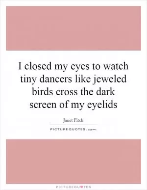 I closed my eyes to watch tiny dancers like jeweled birds cross the dark screen of my eyelids Picture Quote #1