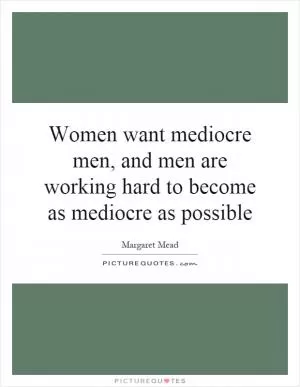 Women want mediocre men, and men are working hard to become as mediocre as possible Picture Quote #1