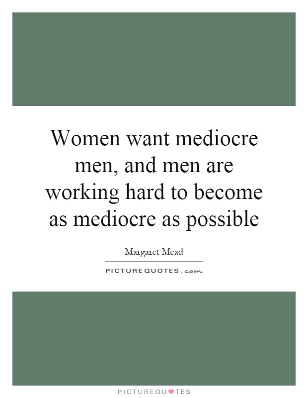Women want mediocre men, and men are working hard to become as mediocre as possible Picture Quote #1