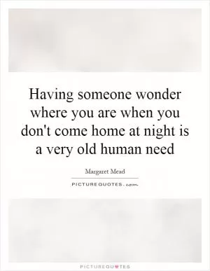 Having someone wonder where you are when you don't come home at night is a very old human need Picture Quote #1