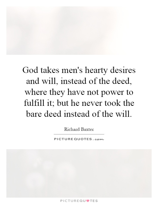 God takes men's hearty desires and will, instead of the deed, where they have not power to fulfill it; but he never took the bare deed instead of the will Picture Quote #1