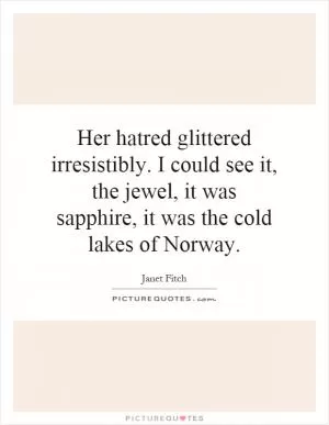 Her hatred glittered irresistibly. I could see it, the jewel, it was sapphire, it was the cold lakes of Norway Picture Quote #1
