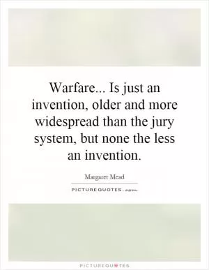 Warfare... Is just an invention, older and more widespread than the jury system, but none the less an invention Picture Quote #1