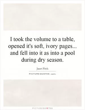 I took the volume to a table, opened it's soft, ivory pages... and fell into it as into a pool during dry season Picture Quote #1