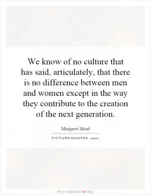 We know of no culture that has said, articulately, that there is no difference between men and women except in the way they contribute to the creation of the next generation Picture Quote #1