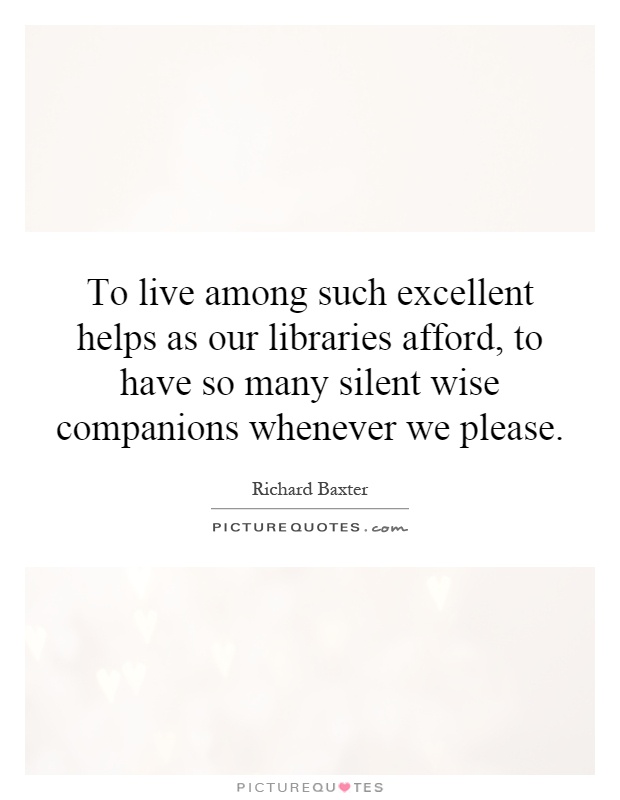 To live among such excellent helps as our libraries afford, to have so many silent wise companions whenever we please Picture Quote #1