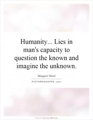 Humanity... Lies in man's capacity to question the known and imagine the unknown Picture Quote #1