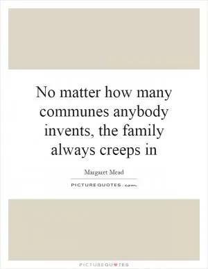 No matter how many communes anybody invents, the family always creeps in Picture Quote #1
