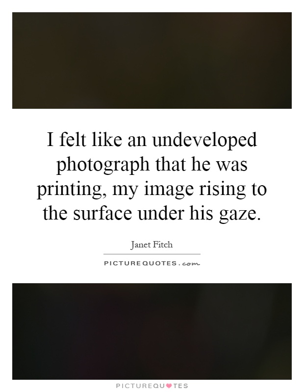 I felt like an undeveloped photograph that he was printing, my image rising to the surface under his gaze Picture Quote #1