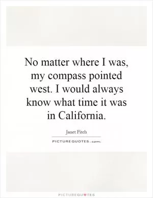 No matter where I was, my compass pointed west. I would always know what time it was in California Picture Quote #1
