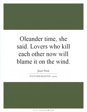Oleander time, she said. Lovers who kill each other now will blame it on the wind Picture Quote #1