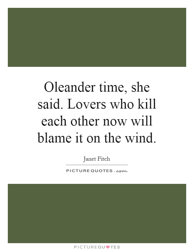 Oleander time, she said. Lovers who kill each other now will blame it on the wind Picture Quote #1