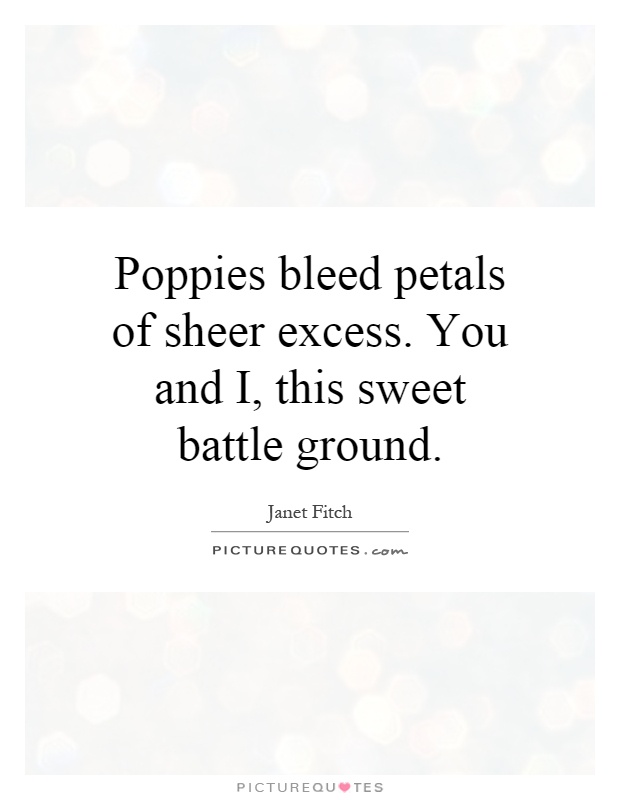Poppies bleed petals of sheer excess. You and I, this sweet battle ground Picture Quote #1
