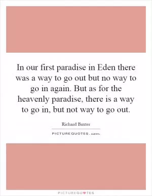 In our first paradise in Eden there was a way to go out but no way to go in again. But as for the heavenly paradise, there is a way to go in, but not way to go out Picture Quote #1