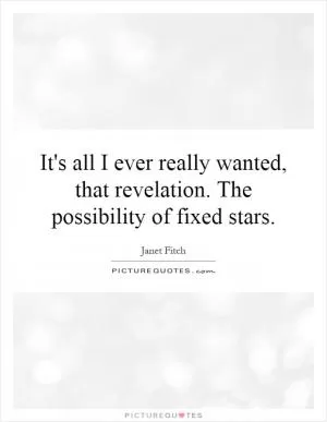 It's all I ever really wanted, that revelation. The possibility of fixed stars Picture Quote #1