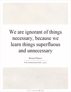 We are ignorant of things necessary, because we learn things superfluous and unnecessary Picture Quote #1