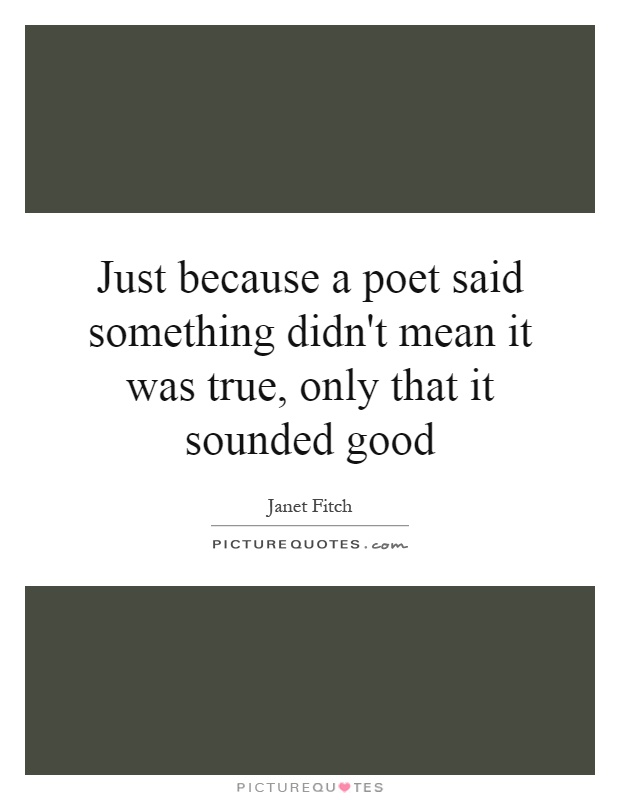 Just because a poet said something didn't mean it was true, only that it sounded good Picture Quote #1
