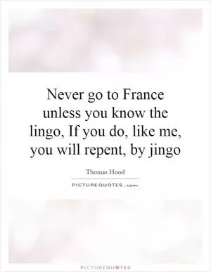 Never go to France unless you know the lingo, If you do, like me, you will repent, by jingo Picture Quote #1