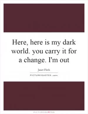 Here, here is my dark world. you carry it for a change. I'm out Picture Quote #1