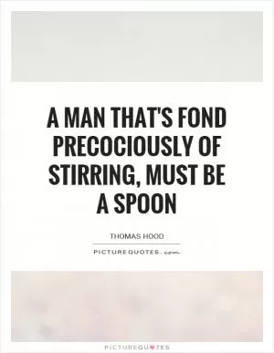 A man that's fond precociously of stirring, Must be a spoon Picture Quote #1