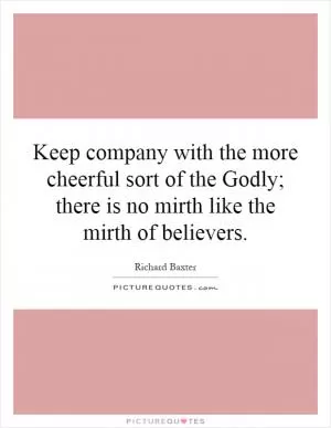 Keep company with the more cheerful sort of the Godly; there is no mirth like the mirth of believers Picture Quote #1