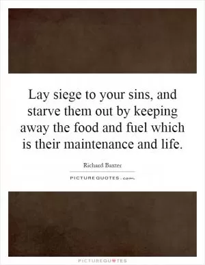 Lay siege to your sins, and starve them out by keeping away the food and fuel which is their maintenance and life Picture Quote #1